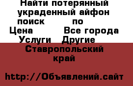 Найти потерянный/украденный айфон/поиск iPhone по imei. › Цена ­ 400 - Все города Услуги » Другие   . Ставропольский край